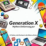 Generation X - Mythen-Entlarvung pur - 23 Fakten, die Klischees in die Wüste schicken!:...