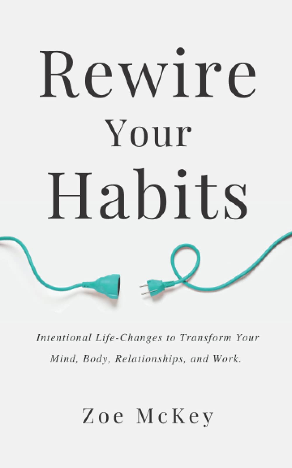 Rewire Your Habits: Intentional Life-Changes to Transform Your Mind, Body, Relationships, and Work.