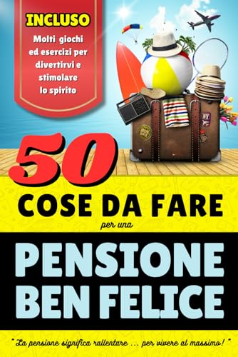 Pensione : Regali per pensione con 50 Cose da fare per una Pensione Felice: Un libro con idee originali per godersi al meglio la pensione - Il regalo ... la pensione uomo o per la pensione donna !