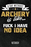 A Day without Archeryis like... Fuck I have no Idea - Notebook: 6x9 blank ruled Journal, funny Archery Gift for Archers and Fans of Bow Shooting, Joke and Humor Saying & Graphic
