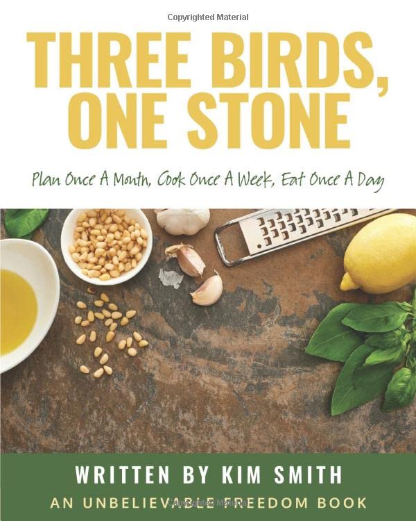 Three Birds, One Stone: Plan Once A Month. Cook Once A Week. Eat Once A Day. (Unbelievable Freedom Books)