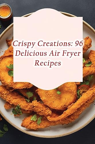 Crispy Creations: 96 Delicious Air Fryer Recipes