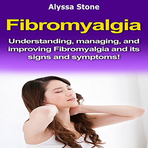 Fibromyalgia: Understanding, Managing, and Improving Fibromyalgia and Its Signs and Symptoms!