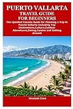 PUERTO VALLARTA TRAVEL GUIDE FOR BEGINNERS: The Updated Concise Guide for Planning a Trip to Puerto Vallarta Including Top Destinations,Culture,Outdoor Adventures,Dining,Cuisine and Getting Around