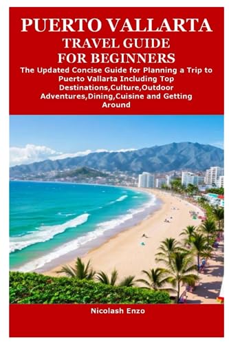 PUERTO VALLARTA TRAVEL GUIDE FOR BEGINNERS: The Updated Concise Guide for Planning a Trip to Puerto Vallarta Including Top Destinations,Culture,Outdoor Adventures,Dining,Cuisine and Getting Around
