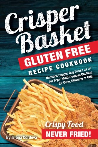 Crisper Basket® Gluten Free Recipe Cookbook: Nonstick Copper Tray Works as an Air Fryer. Multi-Purpose Cooking for Oven, Stovetop or Grill. (Crispy Healthy Cooking Book 1)