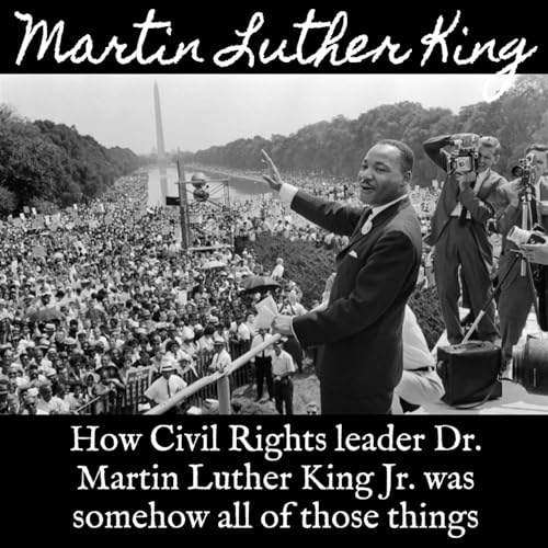Ep. 146 Dr. Martin Luther King Jr: How Civil Rights Leader Dr. Martin Luther King Jr. Was Somehow All of Those Things