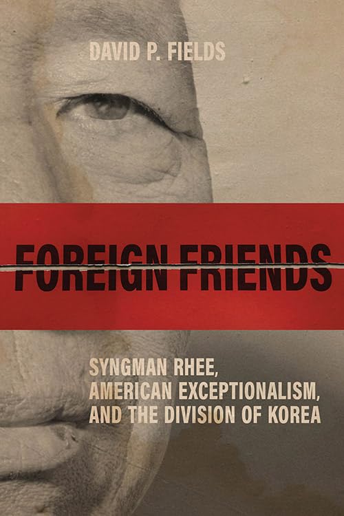 Foreign Friends: Syngman Rhee, American Exceptionalism, and the Division of Korea (Studies In Conflict Diplomacy Peace)