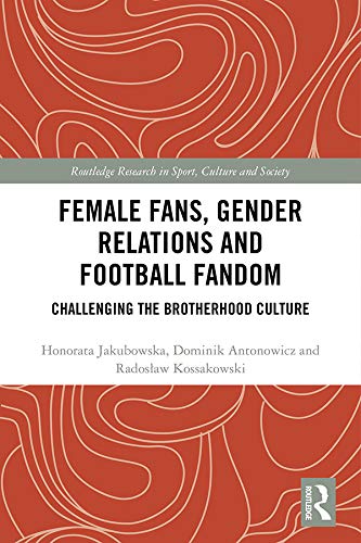 Female Fans, Gender Relations and Football Fandom: Challenging the Brotherhood Culture (Routledge Research in Sport, Culture and Society)