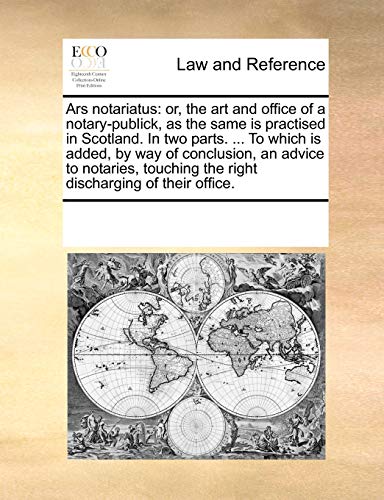 Ars Notariatus: Or, the Art and Office of a Notary-Publick, as the Same Is Practised in Scotland. in Two Parts. ... to Which Is Added, by Way of ... the Right Discharging of Their Office.