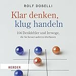 Klar denken, klug handeln: 104 Denkfehler und Irrwege, die Sie besser anderen überlassen