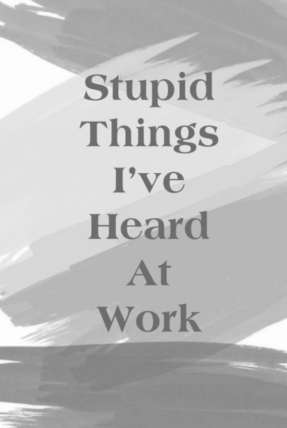 Stupid Things I've Heard At Work: Funny Notebook for the Office, Funny Gift Notebook, 110 Pages, 6x9 Inches.