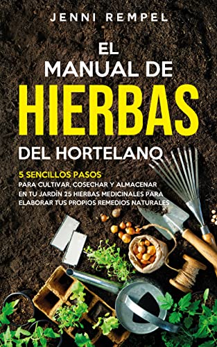 El Manual De Hierbas Del Hortelano: 5 Sencillos Pasos Para Cultivar, Cosechar Y Almacenar En Tu Jardin 25 Hierbas Medicinales Para Elaborar Tus Propios Remedios Naturales (Spanish Edition)