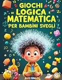 GIOCHI DI LOGICA E MATEMATICA PER BAMBINI SVEGLI: Per bambini dai 6 ai 10 anni, un'esplosione di divertenti giochi matematici, puzzle e attività ... per piccoli geni in erba. Con soluzioni!