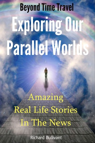 Beyond Time Travel - Exploring Our Parallel Worlds: Amazing Real Life Stories in the News (Time Travel Books Book 1)
