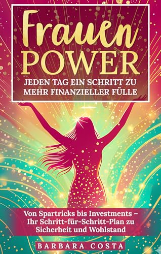 Frauenpower - Jeden Tag ein Schritt zu mehr finanzieller Fülle: Von Spartricks bis Investments – Ihr Schritt-für-Schritt-Plan zu Sicherheit und Wohlstand