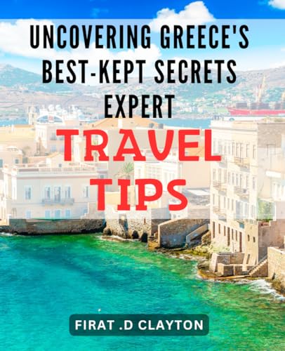 Uncovering Greece's Best-Kept Secrets: Expert Travel Tips.: Discover the Enchanting Hidden Gems of Greece with Insider Travel Advice.