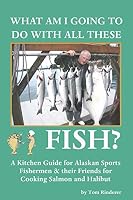 What Am I Going to Do with All These Fish: A Kitchen Guide for Alaskan Sports Fishermen and Their Friends for Cooking Salmon and Halibut 0692486135 Book Cover