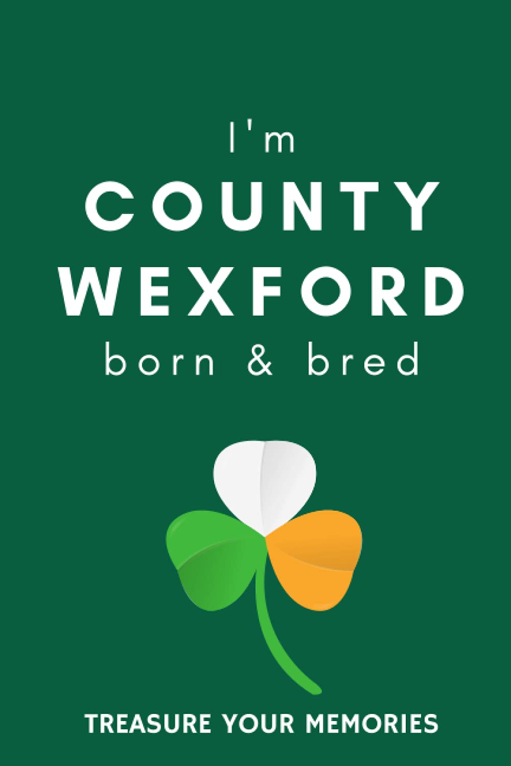 I'm County Wexford Born & Bred - A Must Have, Stylish, Modern Notebook For Those Proud To Be Born In County Wexford, Ireland.: - A Multi-Use Lined ... / Present For A Relative, Friend Or Colleague