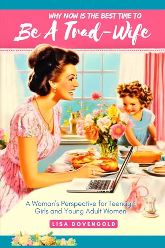 Why Now Is The Best Time To Be A Trad-Wife - A Woman's Perspective For Teenage Girls & Young Adult Women: On Feminism, Modern Women, Hookup Culture, Social ... Homemaking (Tradwifery Series Book 3)