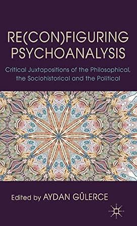 Re(con)figuring Psychoanalysis: Critical Juxtapositions of the Philosophical, the Sociohistorical and the Political 2012th Edition book cover