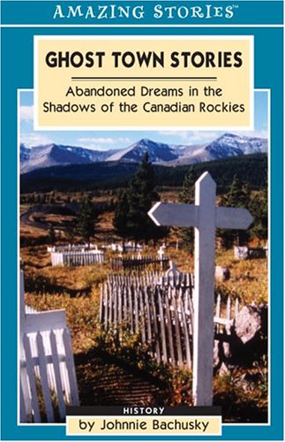 Ghost Town Stories: Abandoned Dreams In The Shadows Of The Canadian Rockies (Amazing Stories)