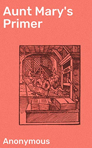  Aunt Mary's Primer: Adorned with a Hundred and Twenty Pretty Pictures (English Edition) PDF