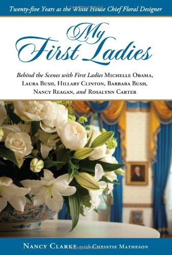 My First Ladies, Thirty Years as the White House's Chief Floral Designer: Behind the Scenes with First Ladies Rosalynn Carter, Nancy Reagan, Barbara ... Clinton, Laura Bush and Michelle Obama by Nancy Clarke (2011-10-28)