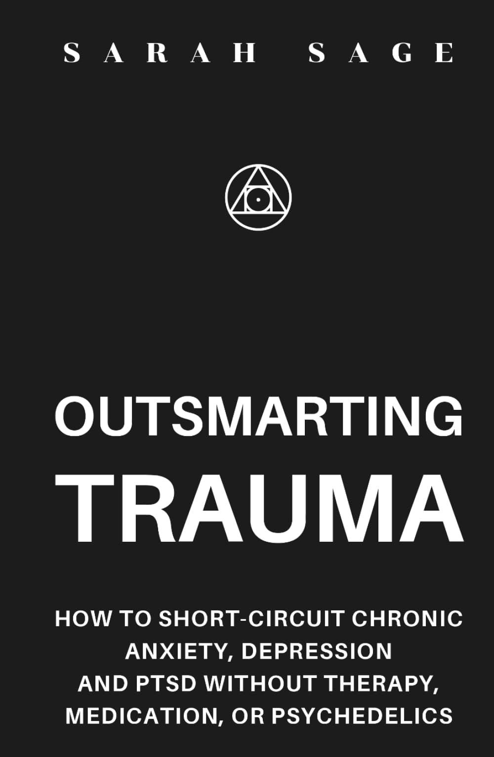 OUTSMARTING TRAUMA: How to Short-Circuit Chronic Anxiety, Depression and PTSD Without Therapy, Medication, or Psychedelics
