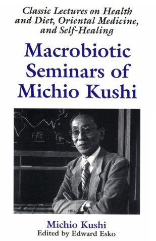 Macrobiotic Seminars Of Michio Kushi: Classic Lectures On Health And Diet, Oriental Medicine And Self-Healing 

