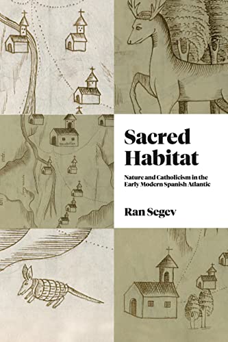 Sacred Habitat: Nature and Catholicism in the Early Modern Spanish Atlantic (Iberian Encounter and Exchange, 475–1755)