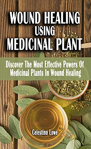 WOUND HEALING USING MEDICINAL PLANT: Discover The Most Effective Powers Of Medicinal Plants In Wound Healing - A Field Guide On Medicinal Plants And Herbs For Quick Healing