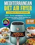 Mediterranean Diet Air Fryer Cookbook for Beginners: 100+ Easy and Delicious Recipes with Full-Color Images, a 30-Day Meal Plan, and Complete Shopping List