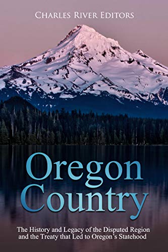 Oregon Country: The History and Legacy of the Disputed Region and the Treaty that Led to Oregon’s Statehood (English Edition)