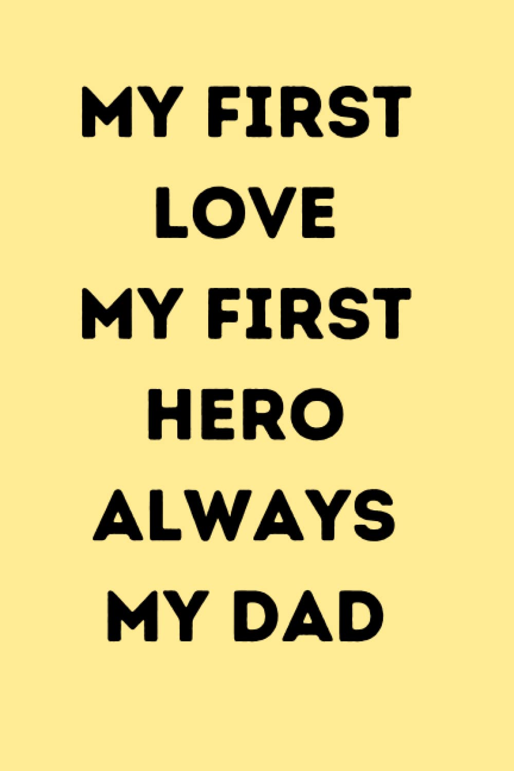 My First Love, My First Hero, Always My Dad: Father's Day Notebook, Funny Novelty Gift for a Great Dad, Step Dad, Perfect for Birthday, Retirement Gift, Great Alternative to a Card