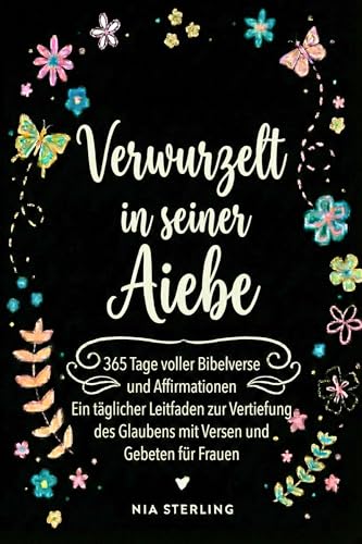 Verwurzelt in seiner Liebe: 365 Tage voller Bibelverse und Affirmationen: Ein täglicher Leitfaden zur Vertiefung des Glaubens mit Versen und Gebeten für Frauen