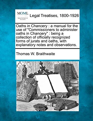 Oaths in Chancery: A Manual for the Use of "Commissioners to Administer Oaths in Chancery": Being a Collection of Officially Recognized Forms of ... with Explanatory Notes and Observations.