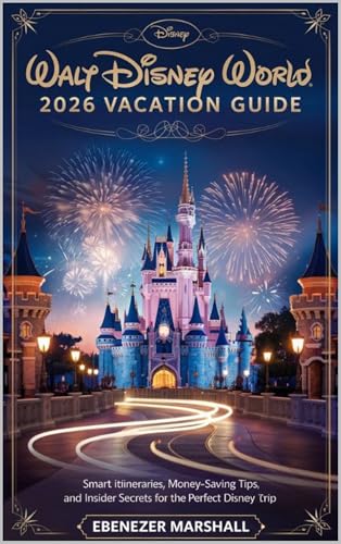 WALT DISNEY WORLD 2026 VACATION GUIDE: Smart Itineraries, Money-Saving Tips and Insider Secrets for the Perfect Disney Trip