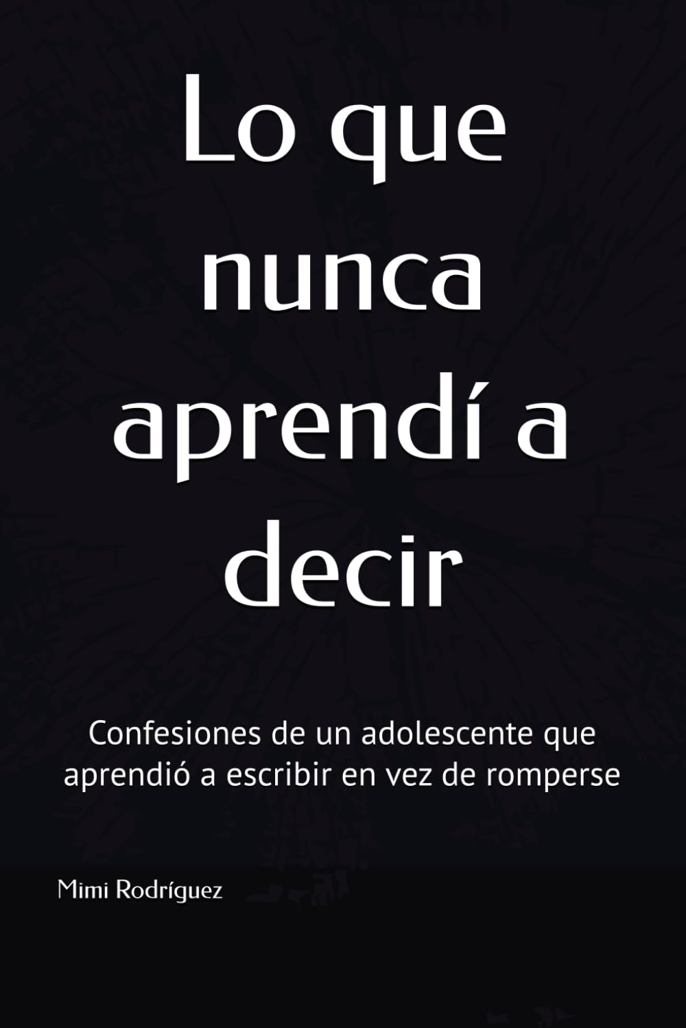 Lo que nunca aprendí a decir: Confesiones de un adolescente que aprendió a escribir en vez de romperse