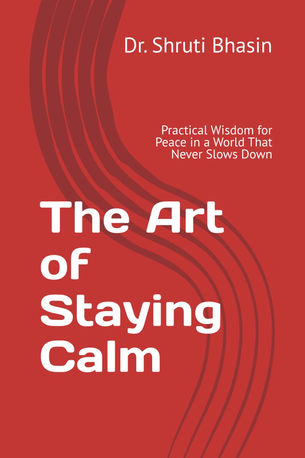The Art of Staying Calm: Practical Wisdom for Peace in a World That Never Slows Down