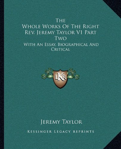 The Whole Works of the Right REV. Jeremy Taylor V1 Part Two: With an Essay, Biographical and Critical