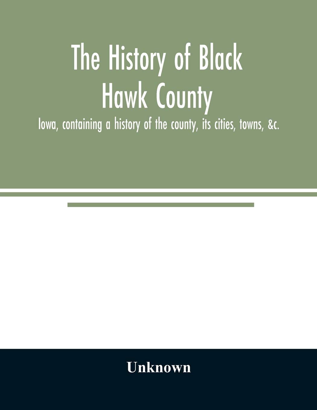 The history of Black Hawk County, Iowa, containing a history of the county, its cities, towns, &c., A biographical directory of citizens, war record ... Portraits of Early Settlers and Prominen