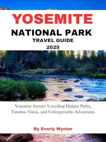 YOSEMITE NATIONAL PARK TRAVEL GUIDE 2025: Yosemite Awaits: Unveiling Hidden Paths, Timeless Vistas, and Unforgettable Adventures