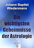  Die wichtigsten Geheimnisse der Astrologie: Ein Buch zur Erlangung der Selbst-, Menschen-, Natur- und Gotteskenntnis