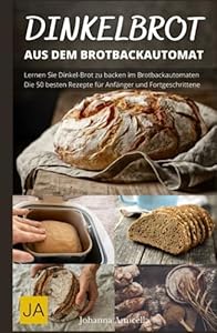 Dinkelbrot aus dem Brotbackautomat - Vollwertiges, gesundes und leckeres Dinkelbrot: Die besten Rezepte für den Brotbackautomaten: Schnell und einfach zum perfekten Dinkelbrot