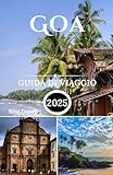 Goa Guida di Viaggio 2025: Un'avventura per le bellissime spiagge, la vita notturna, gli sport acquatici e la deliziosa cucina in uno dei migliori stati dell'India (Italian Edition)