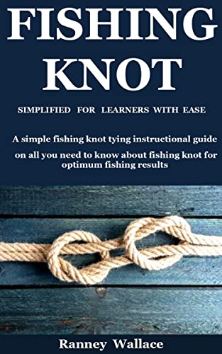 Fishing Knot Simplified For Learners With Ease: A simple fishing knot tying instructional guide on all you need to know about fishing knot for optimum fishing results