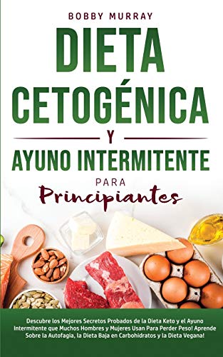 Dieta Cetogénica y Ayuno Intermitente Para Principiantes: Descubre los mejores secretos probados de la Dieta Keto y el Ayuno Intermitente que Muchos ... y la Dieta Vegana! (Spanish Edition)