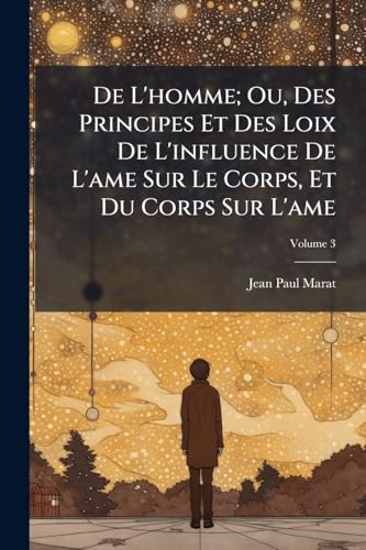 De L'homme; Ou, Des Principes Et Des Loix De L'influence De L'ame Sur Le Corps, Et Du Corps Sur L'ame; Volume 3 (French Edition)