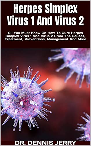 Herpes Simplex Virus 1 And Virus 2 : All You Must Know On How To Cure Herpes Simplex Virus 1 And Virus 2 From The Causes, Treatment, Preventions, Management And More